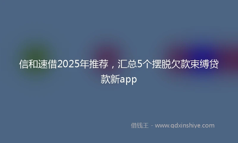 信和速借2025年推荐，汇总5个摆脱欠款束缚贷款新app