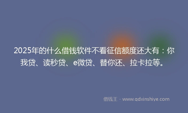 2025年的什么借钱软件不看征信额度还大有：你我贷、读秒贷、e微贷、替你还、拉卡拉等。