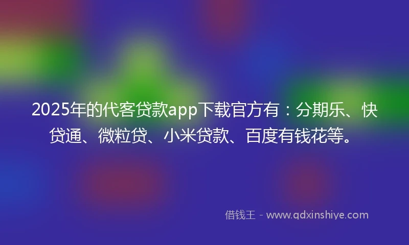 2025年的代客贷款app下载官方有：分期乐、快贷通、微粒贷、小米贷款、百度有钱花等。