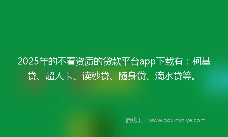 2025年的不看资质的贷款平台app下载有：柯基贷、超人卡、读秒贷、随身贷、滴水贷等。