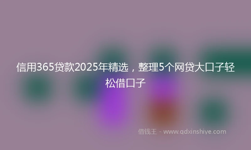 信用365贷款2025年精选，整理5个网贷大口子轻松借口子