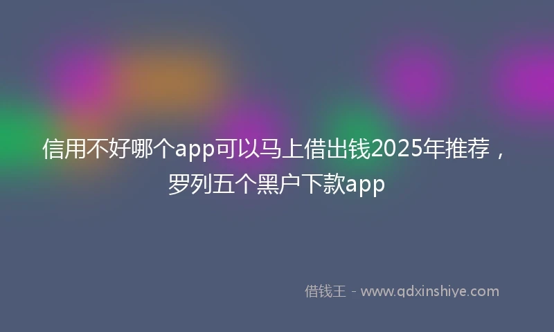 信用不好哪个app可以马上借出钱2025年推荐，罗列五个黑户下款app