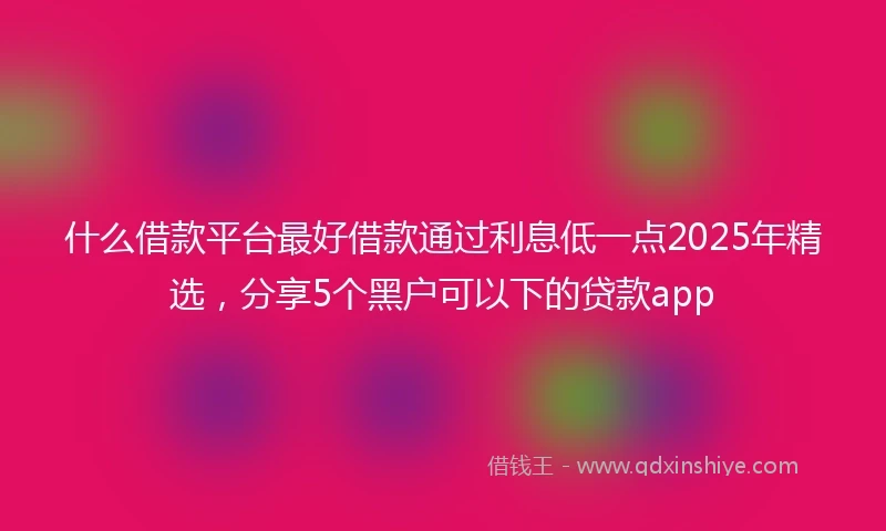 什么借款平台最好借款通过利息低一点2025年精选，分享5个黑户可以下的贷款app