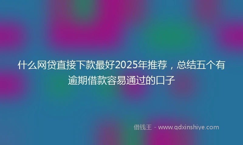 什么网贷直接下款最好2025年推荐，总结五个有逾期借款容易通过的口子