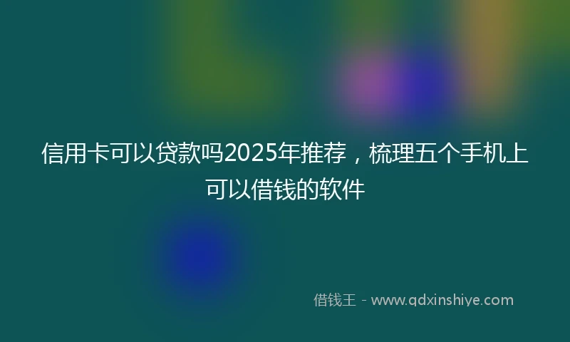 信用卡可以贷款吗2025年推荐，梳理五个手机上可以借钱的软件