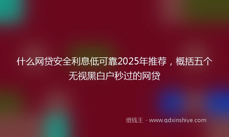 什么网贷安全利息低可靠2025年推荐，概括五个无视黑白户秒过的网贷
