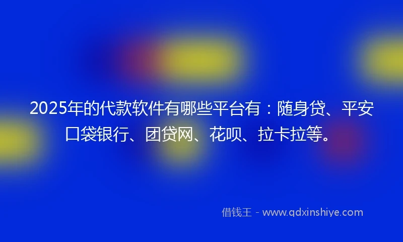 2025年的代款软件有哪些平台有：随身贷、平安口袋银行、团贷网、花呗、拉卡拉等。