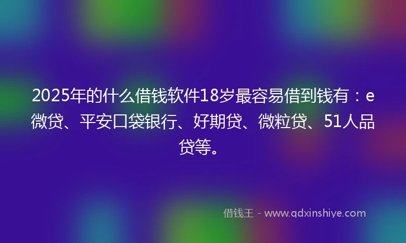 2025年的什么借钱软件18岁最容易借到钱有：e微贷、平安口袋银行、好期贷、微粒贷、51人品贷等。