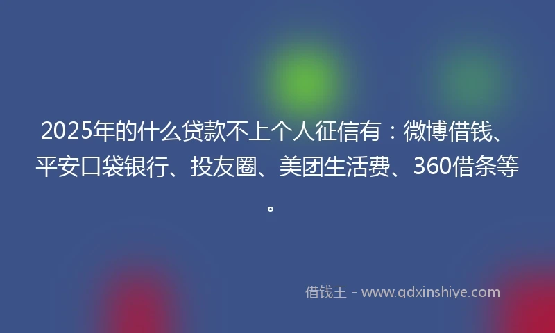 2025年的什么贷款不上个人征信有：微博借钱、平安口袋银行、投友圈、美团生活费、360借条等。
