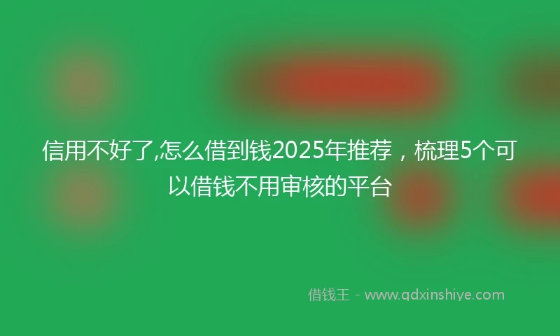 信用不好了,怎么借到钱2025年推荐，梳理5个可以借钱不用审核的平台
