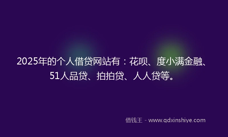 2025年的个人借贷网站有：花呗、度小满金融、51人品贷、拍拍贷、人人贷等。