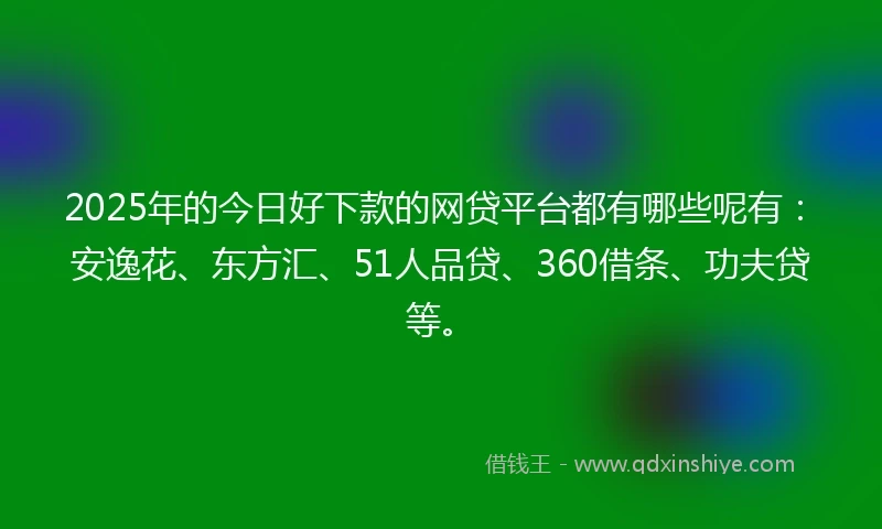 2025年的今日好下款的网贷平台都有哪些呢有：安逸花、东方汇、51人品贷、360借条、功夫贷等。