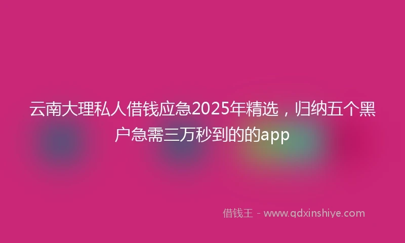 云南大理私人借钱应急2025年精选，归纳五个黑户急需三万秒到的的app
