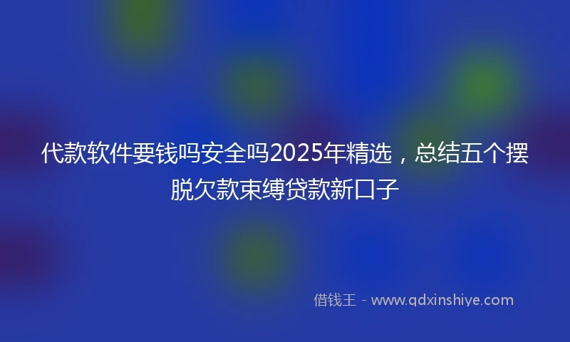 代款软件要钱吗安全吗2025年精选，总结五个摆脱欠款束缚贷款新口子