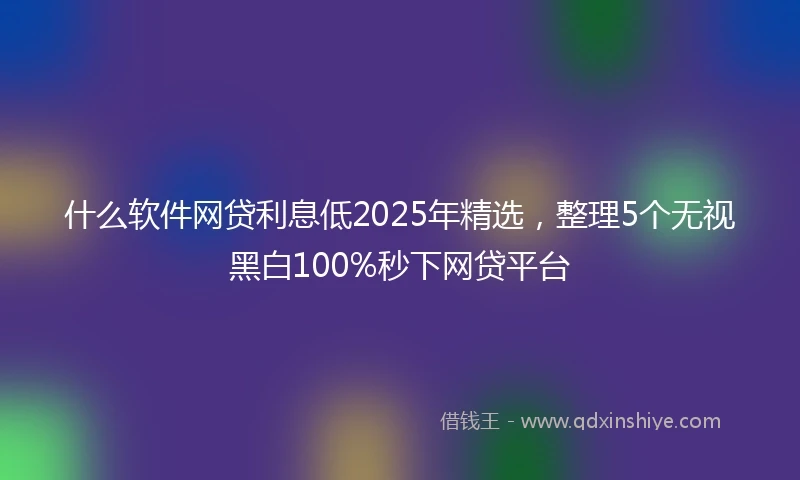 什么软件网贷利息低2025年精选，整理5个无视黑白100%秒下网贷平台