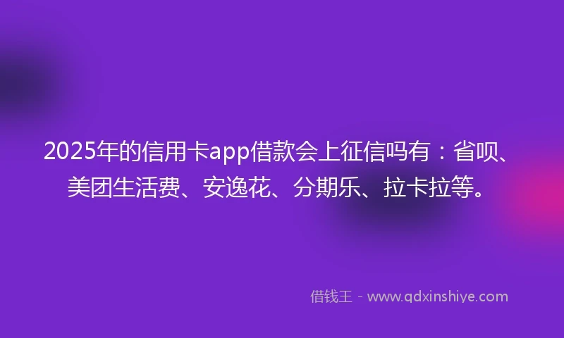 2025年的信用卡app借款会上征信吗有：省呗、美团生活费、安逸花、分期乐、拉卡拉等。