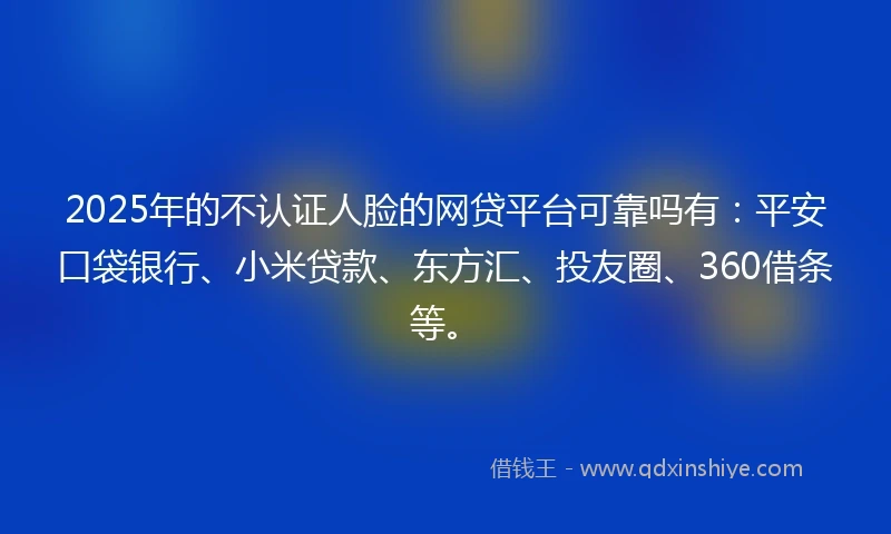 2025年的不认证人脸的网贷平台可靠吗有：平安口袋银行、小米贷款、东方汇、投友圈、360借条等。