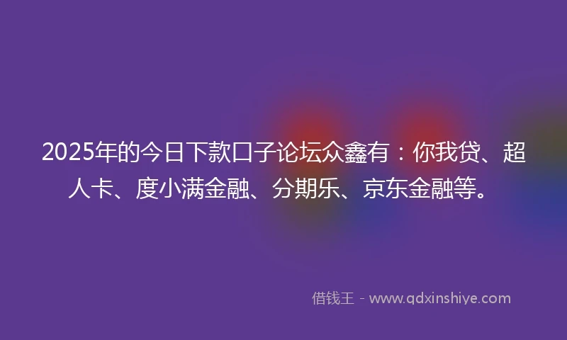 2025年的今日下款口子论坛众鑫有:你我贷、超人卡、度小满金融、分期乐、京东金融等。
