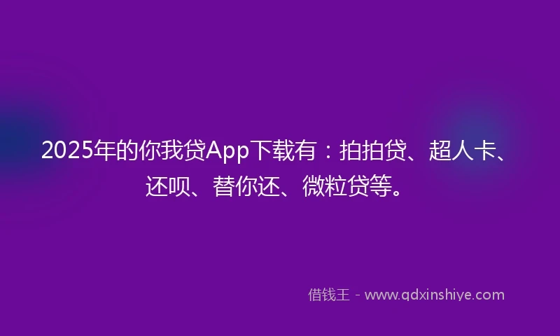 2025年的你我贷App下载有：拍拍贷、超人卡、还呗、替你还、微粒贷等。