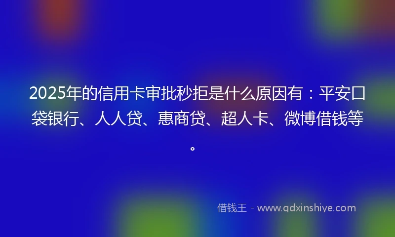 2025年的信用卡审批秒拒是什么原因有：平安口袋银行、人人贷、惠商贷、超人卡、微博借钱等。