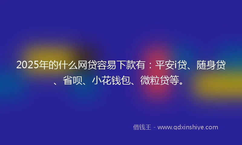 2025年的什么网贷容易下款有：平安i贷、随身贷、省呗、小花钱包、微粒贷等。