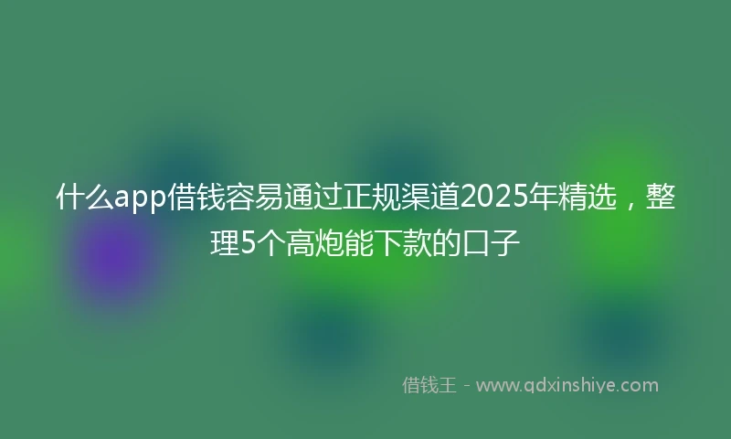 什么app借钱容易通过正规渠道2025年精选，整理5个高炮能下款的口子