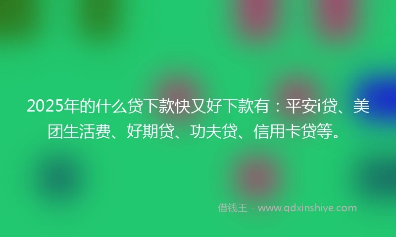 2025年的什么贷下款快又好下款有：平安i贷、美团生活费、好期贷、功夫贷、信用卡贷等。