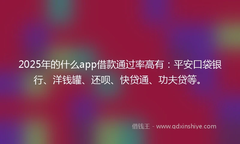 2025年的什么app借款通过率高有:平安口袋银行、洋钱罐、还呗、快贷通、功夫贷等。
