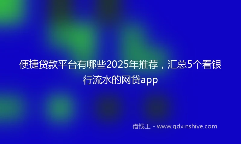 便捷贷款平台有哪些2025年推荐，汇总5个看银行流水的网贷app