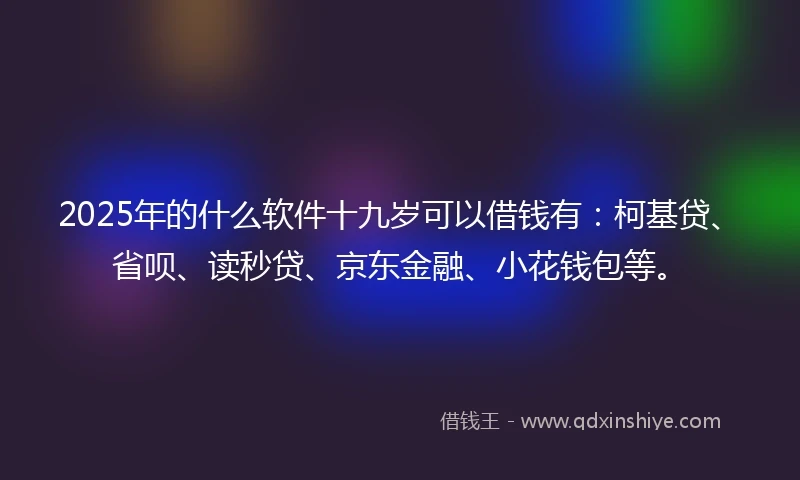 2025年的什么软件十九岁可以借钱有：柯基贷、省呗、读秒贷、京东金融、小花钱包等。