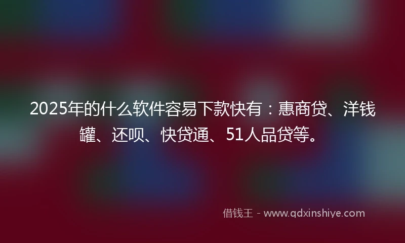 2025年的什么软件容易下款快有：惠商贷、洋钱罐、还呗、快贷通、51人品贷等。