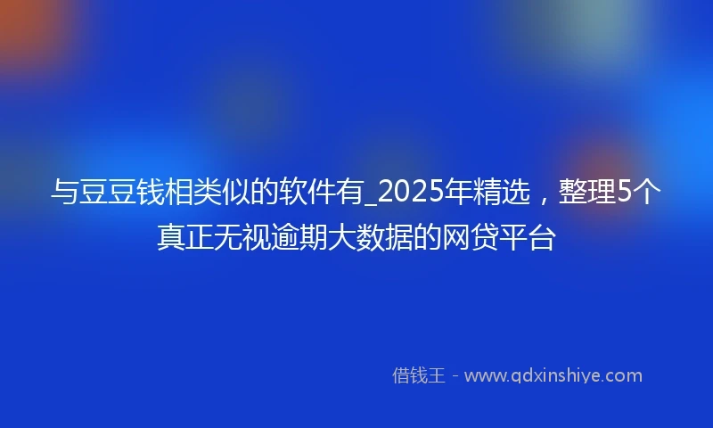 与豆豆钱相类似的软件有_2025年精选，整理5个真正无视逾期大数据的网贷平台