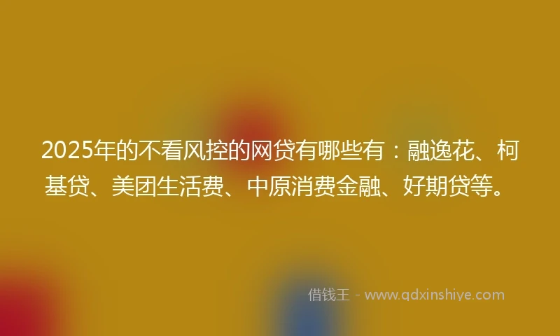 2025年的不看风控的网贷有哪些有：融逸花、柯基贷、美团生活费、中原消费金融、好期贷等。