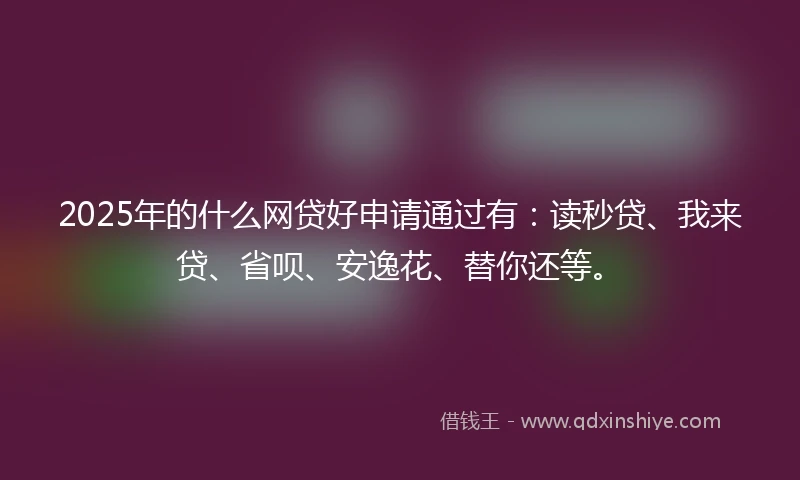 2025年的什么网贷好申请通过有：读秒贷、我来贷、省呗、安逸花、替你还等。