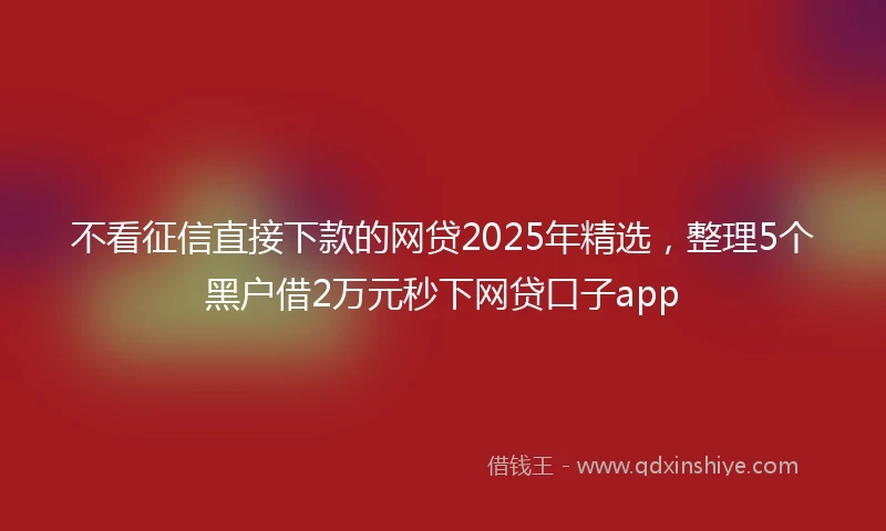 不看征信直接下款的网贷2025年精选，整理5个黑户借2万元秒下网贷口子app