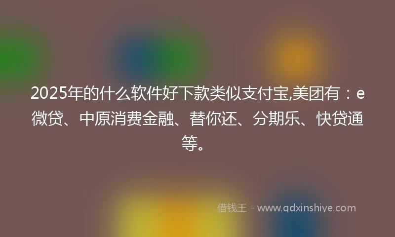 2025年的什么软件好下款类似支付宝,美团有：e微贷、中原消费金融、替你还、分期乐、快贷通等。