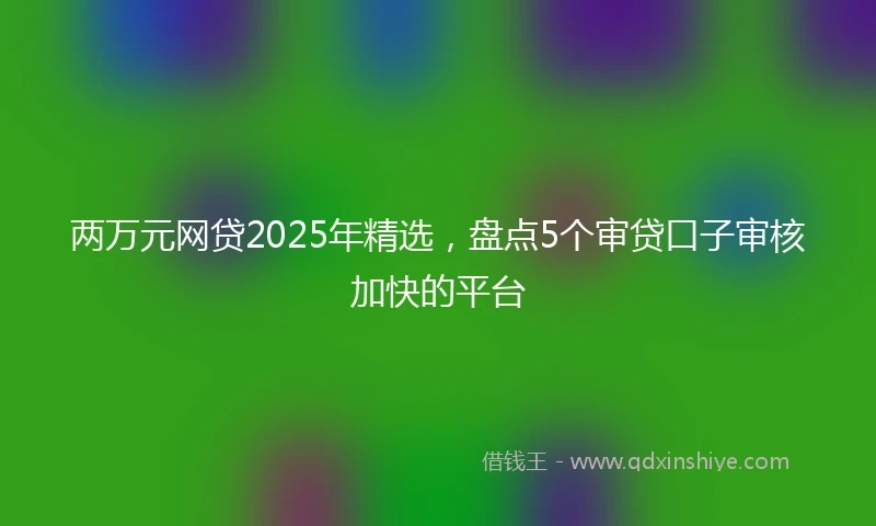 两万元网贷2025年精选，盘点5个审贷口子审核加快的平台