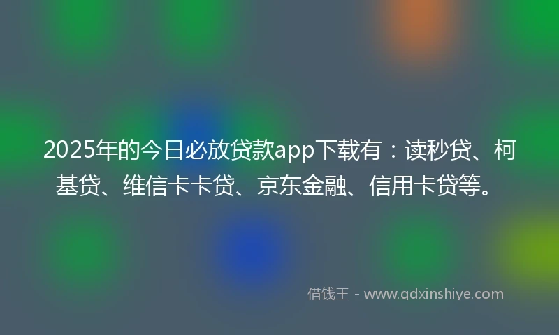 2025年的今日必放贷款app下载有：读秒贷、柯基贷、维信卡卡贷、京东金融、信用卡贷等。