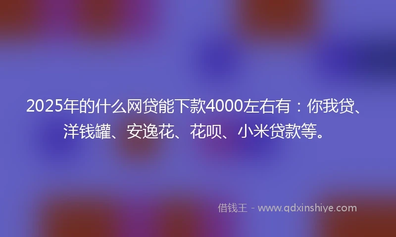 2025年的什么网贷能下款4000左右有：你我贷、洋钱罐、安逸花、花呗、小米贷款等。