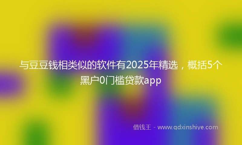 与豆豆钱相类似的软件有2025年精选，概括5个黑户0门槛贷款app