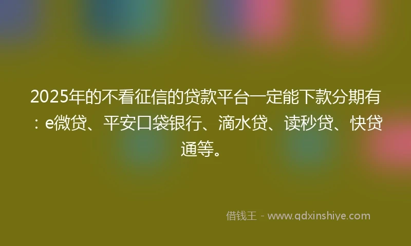 2025年的不看征信的贷款平台一定能下款分期有：e微贷、平安口袋银行、滴水贷、读秒贷、快贷通等。