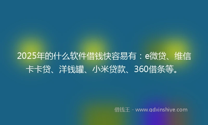 2025年的什么软件借钱快容易有：e微贷、维信卡卡贷、洋钱罐、小米贷款、360借条等。
