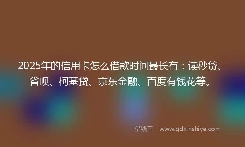 2025年的信用卡怎么借款时间最长有：读秒贷、省呗、柯基贷、京东金融、百度有钱花等。