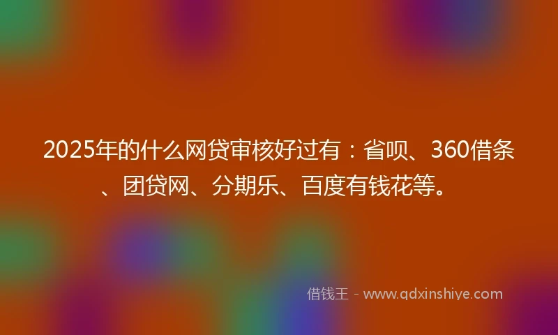 2025年的什么网贷审核好过有：省呗、360借条、团贷网、分期乐、百度有钱花等。