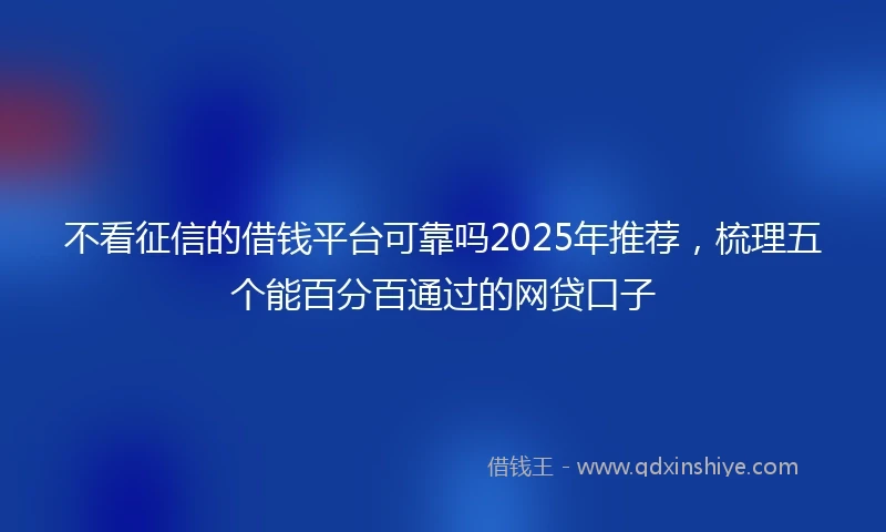 不看征信的借钱平台可靠吗2025年推荐，梳理五个能百分百通过的网贷口子