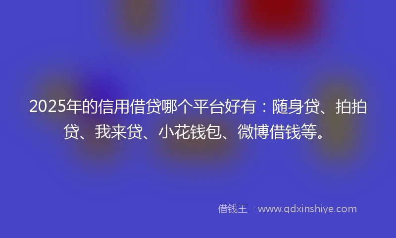 2025年的信用借贷哪个平台好有：随身贷、拍拍贷、我来贷、小花钱包、微博借钱等。