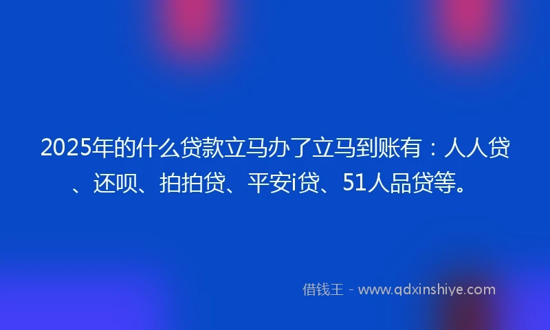 2025年的什么贷款立马办了立马到账有：人人贷、还呗、拍拍贷、平安i贷、51人品贷等。