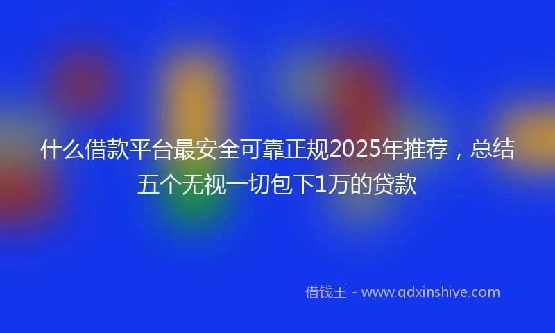 什么借款平台最安全可靠正规2025年推荐，总结五个无视一切包下1万的贷款