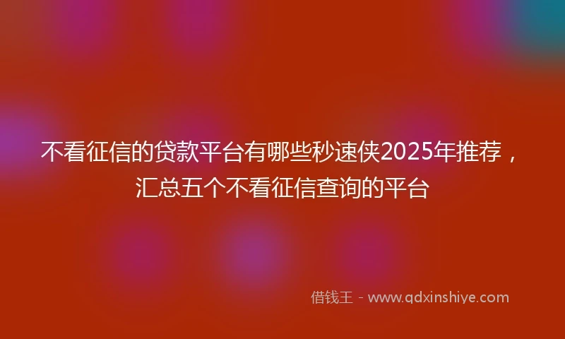 不看征信的贷款平台有哪些秒速侠2025年推荐，汇总五个不看征信查询的平台