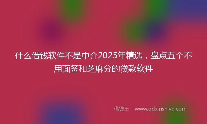 什么借钱软件不是中介2025年精选，盘点五个不用面签和芝麻分的贷款软件